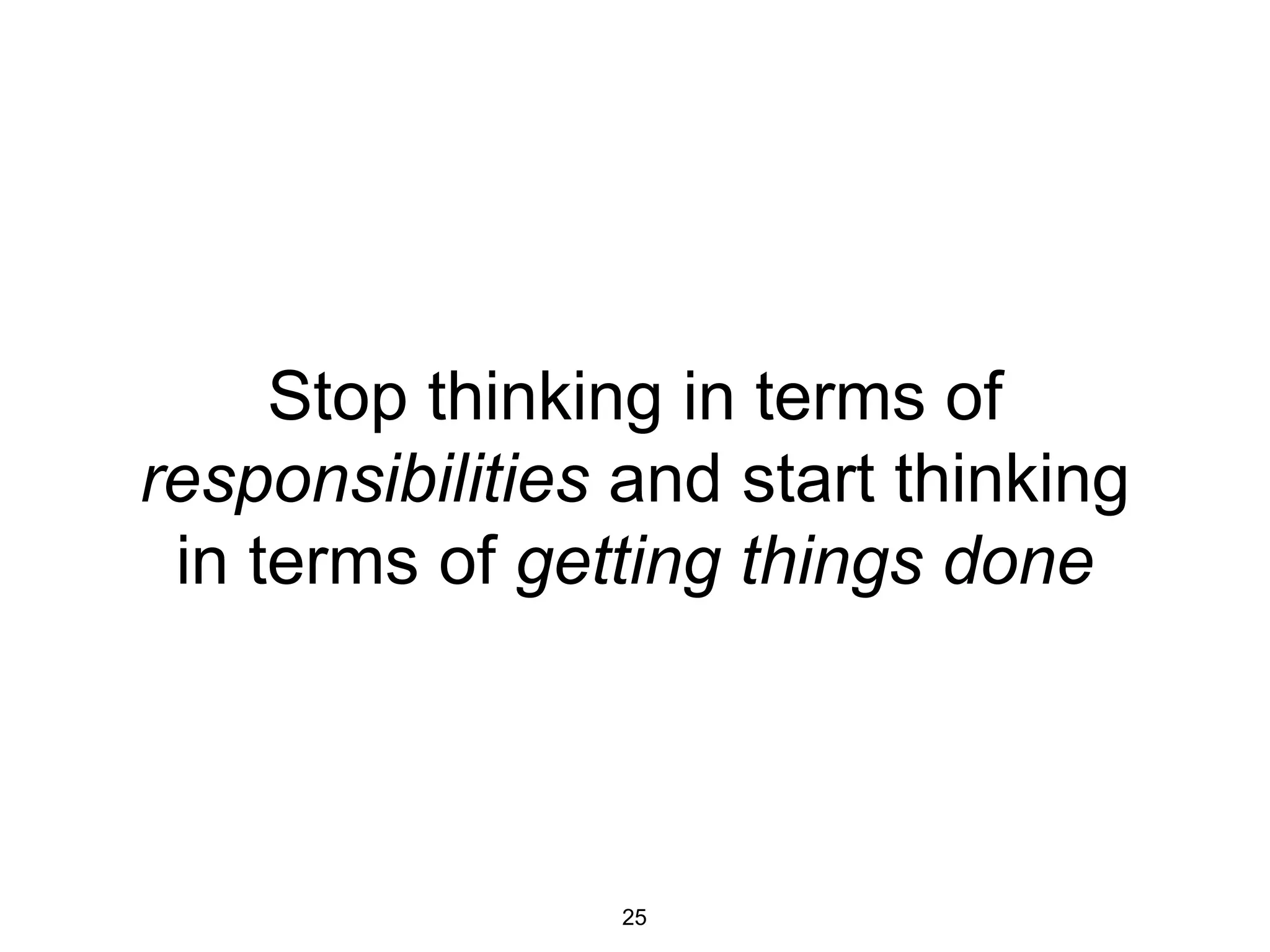 Stop thinking in terms of
responsibilities and start thinking
in terms of getting things done
25
 