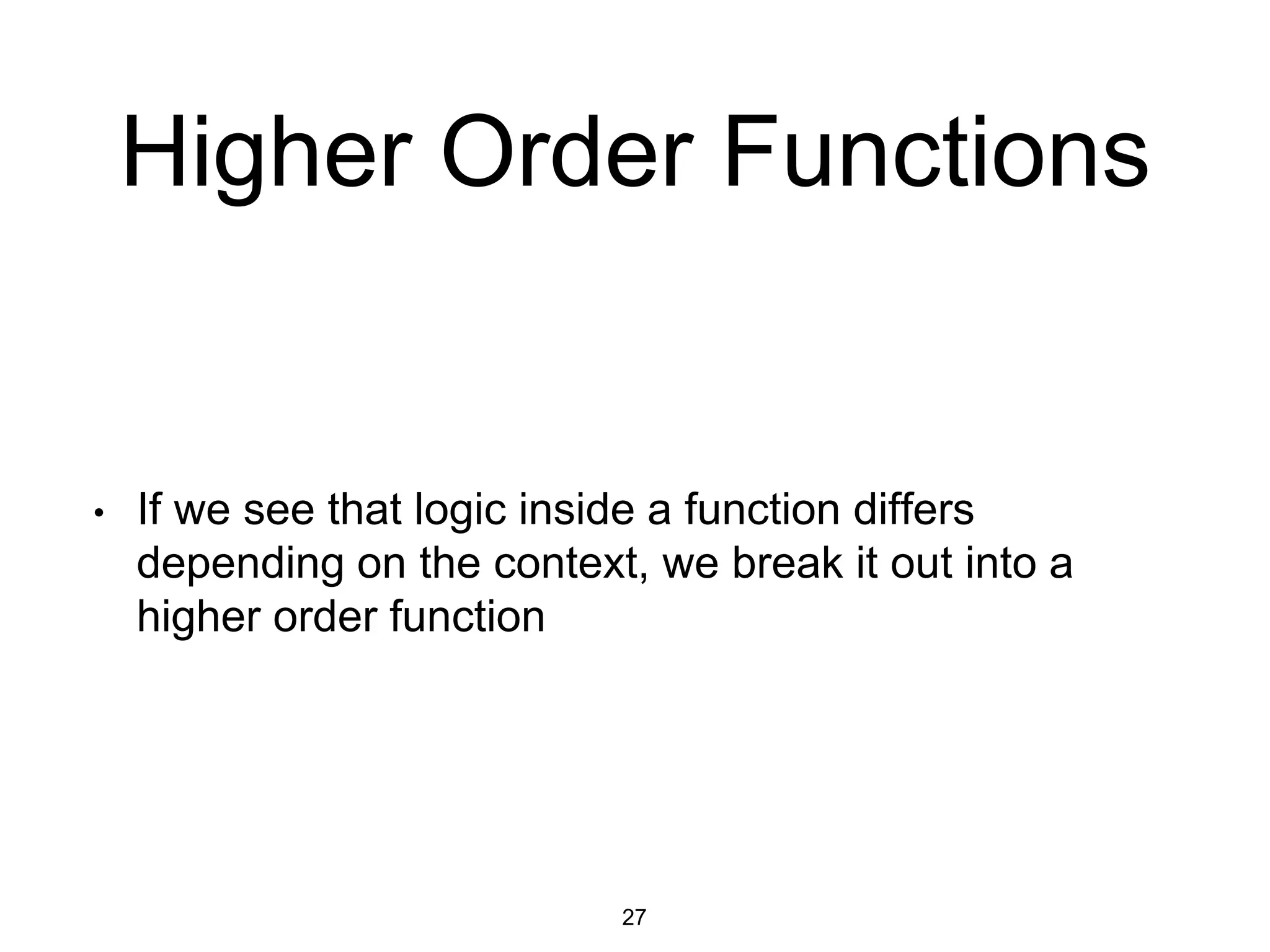 Higher Order Functions
• If we see that logic inside a function differs
depending on the context, we break it out into a
higher order function
27
 
