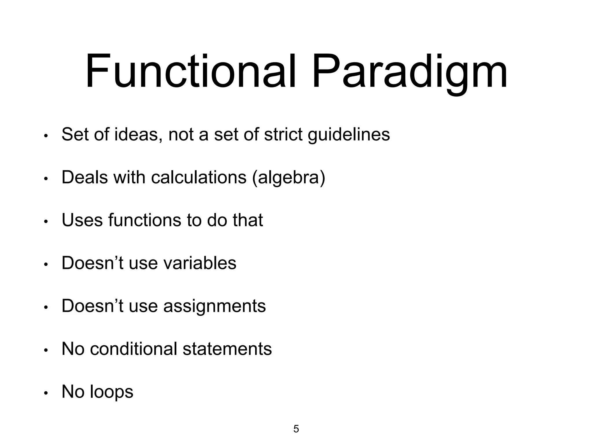 Functional Paradigm
• Set of ideas, not a set of strict guidelines
• Deals with calculations (algebra)
• Uses functions to do that
• Doesn’t use variables
• Doesn’t use assignments
• No conditional statements
• No loops
5
 