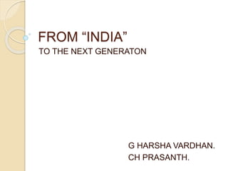 FROM “INDIA”
TO THE NEXT GENERATON
G HARSHA VARDHAN.
CH PRASANTH.
 
