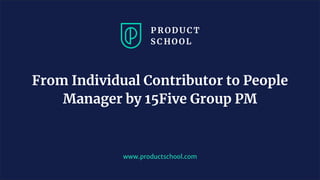 www.productschool.com
From Individual Contributor to People
Manager by 15Five Group PM
 