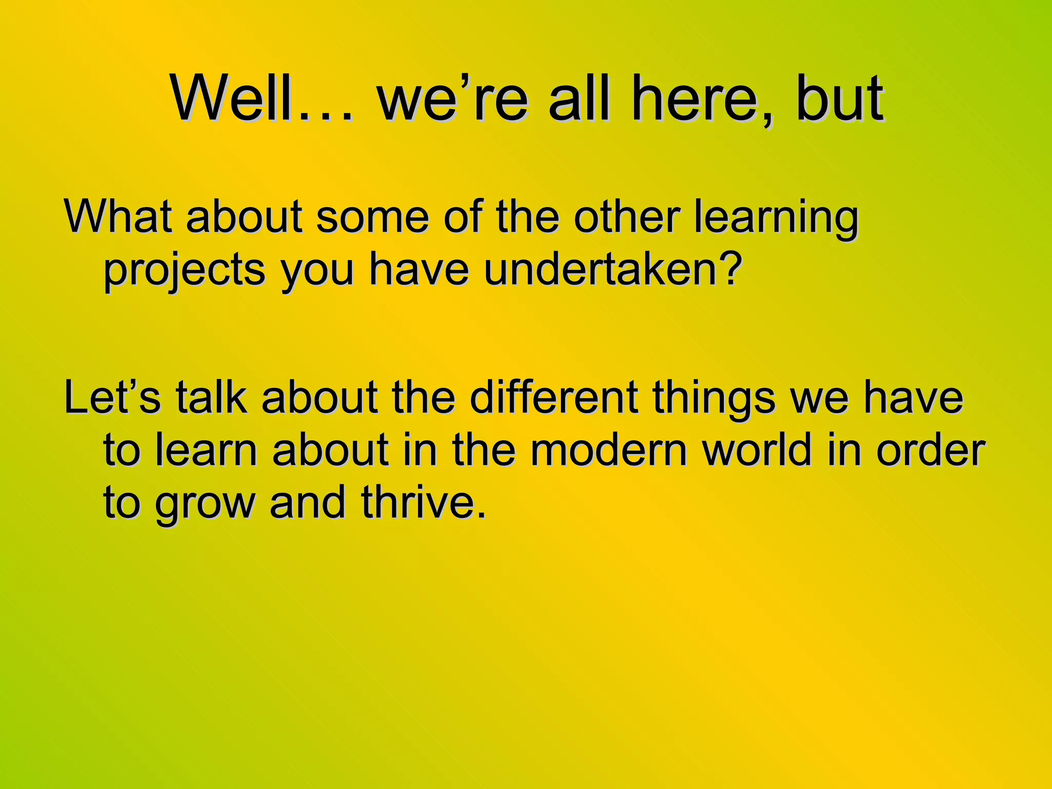 Well… we’re all here, but What about some of the other learning projects you have undertaken? Let’s talk about the different things we have to learn about in the modern world in order to grow and thrive. 