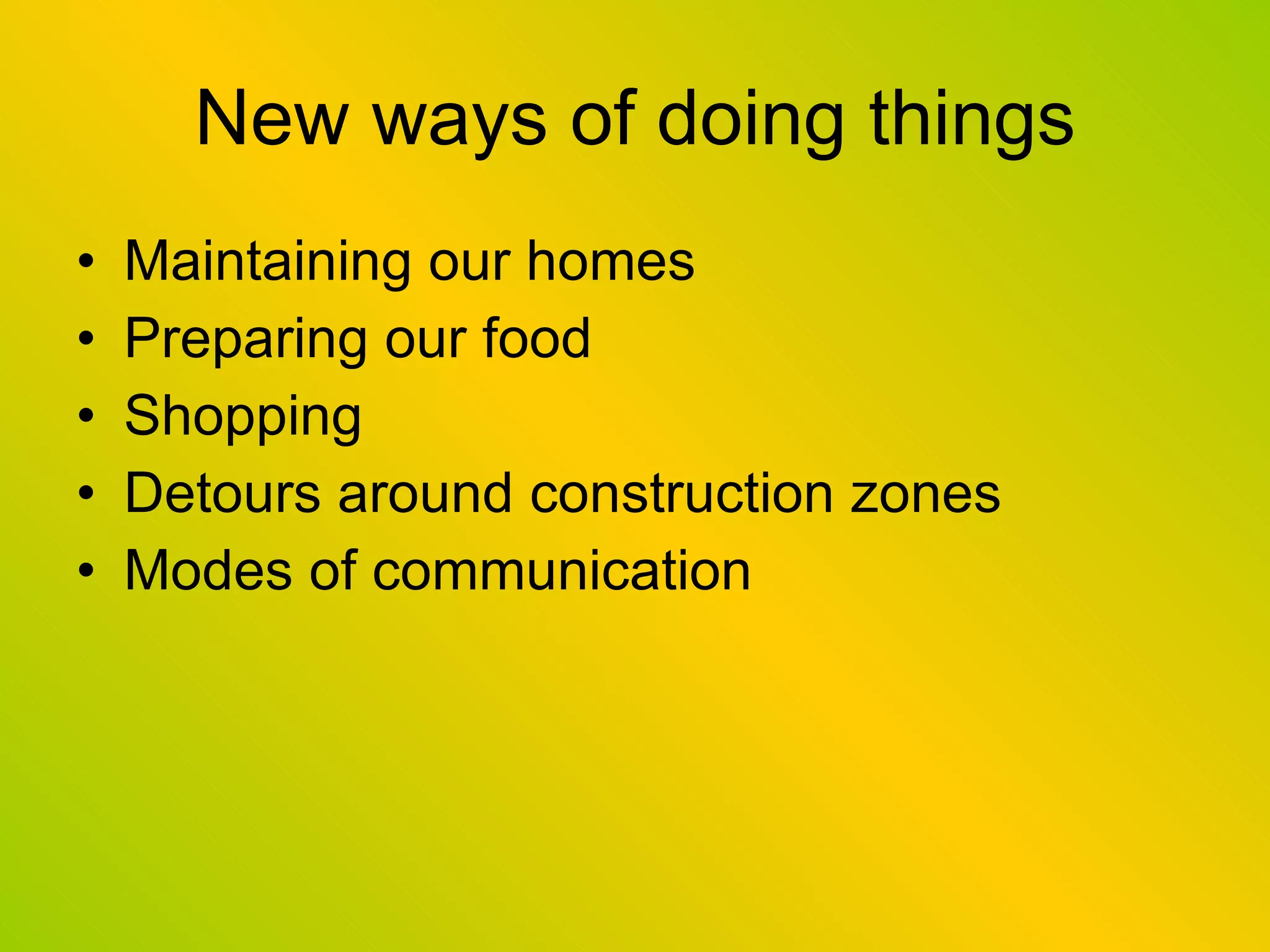 New ways of doing things Maintaining our homes Preparing our food Shopping Detours around construction zones Modes of communication 