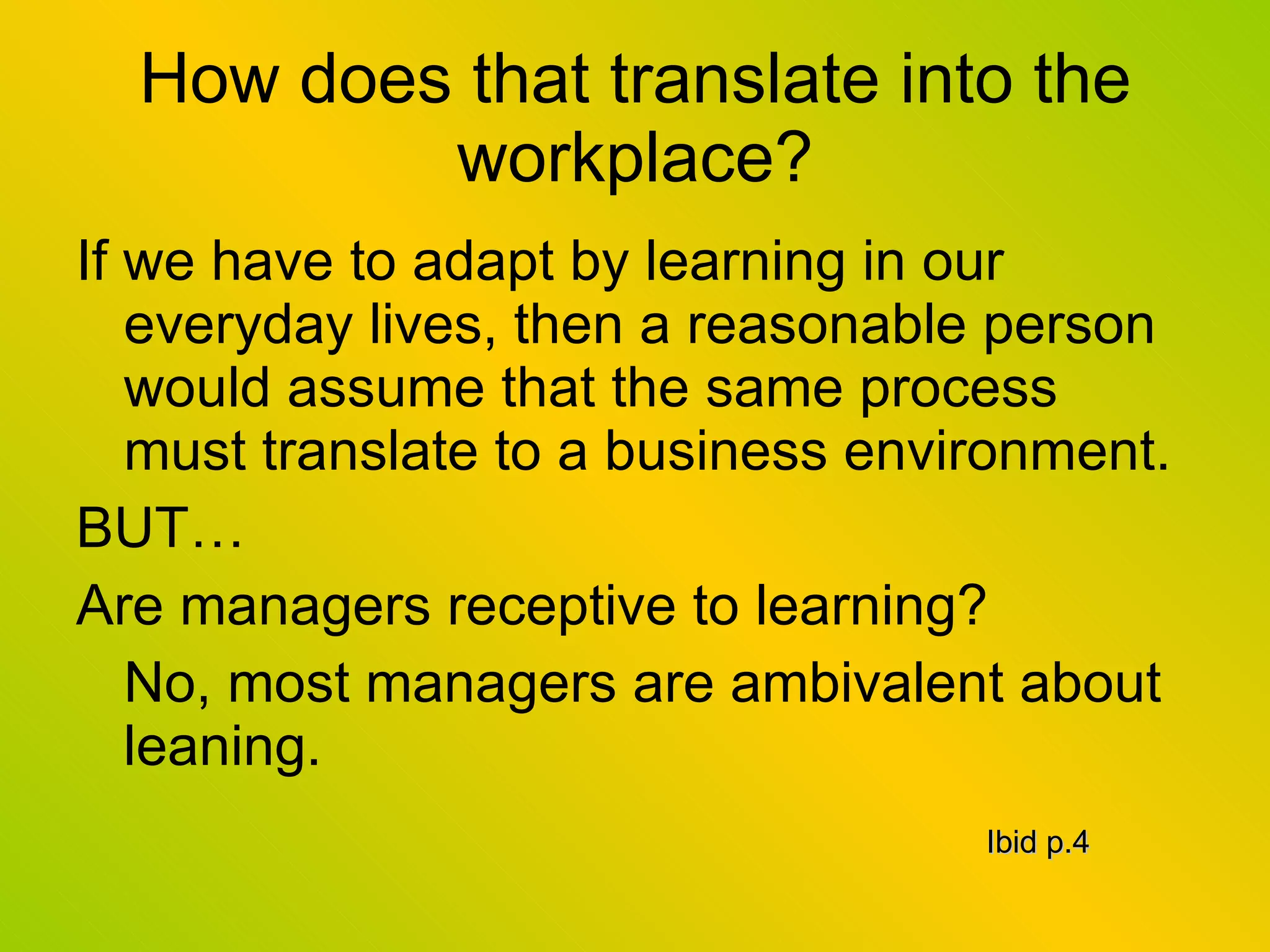 How does that translate into the workplace? If we have to adapt by learning in our everyday lives, then a reasonable person would assume that the same process must translate to a business environment. BUT… Are managers receptive to learning? No, most managers are ambivalent about leaning. Ibid p.4 