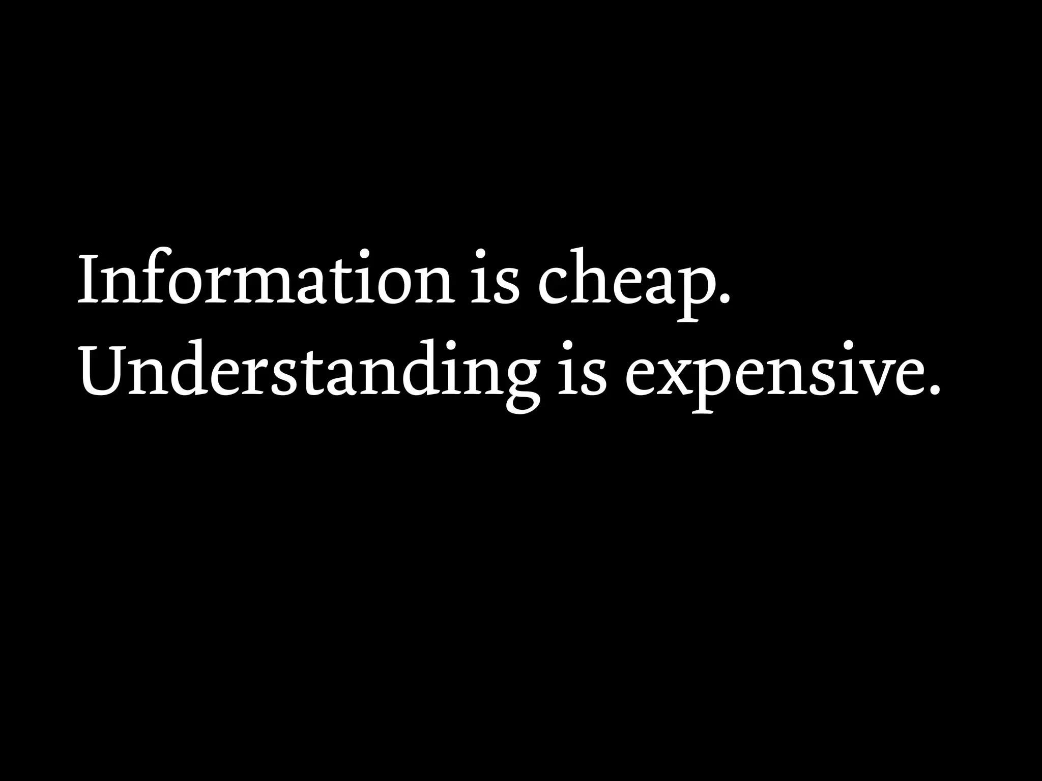 Information is cheap.
Understanding is expensive.
 