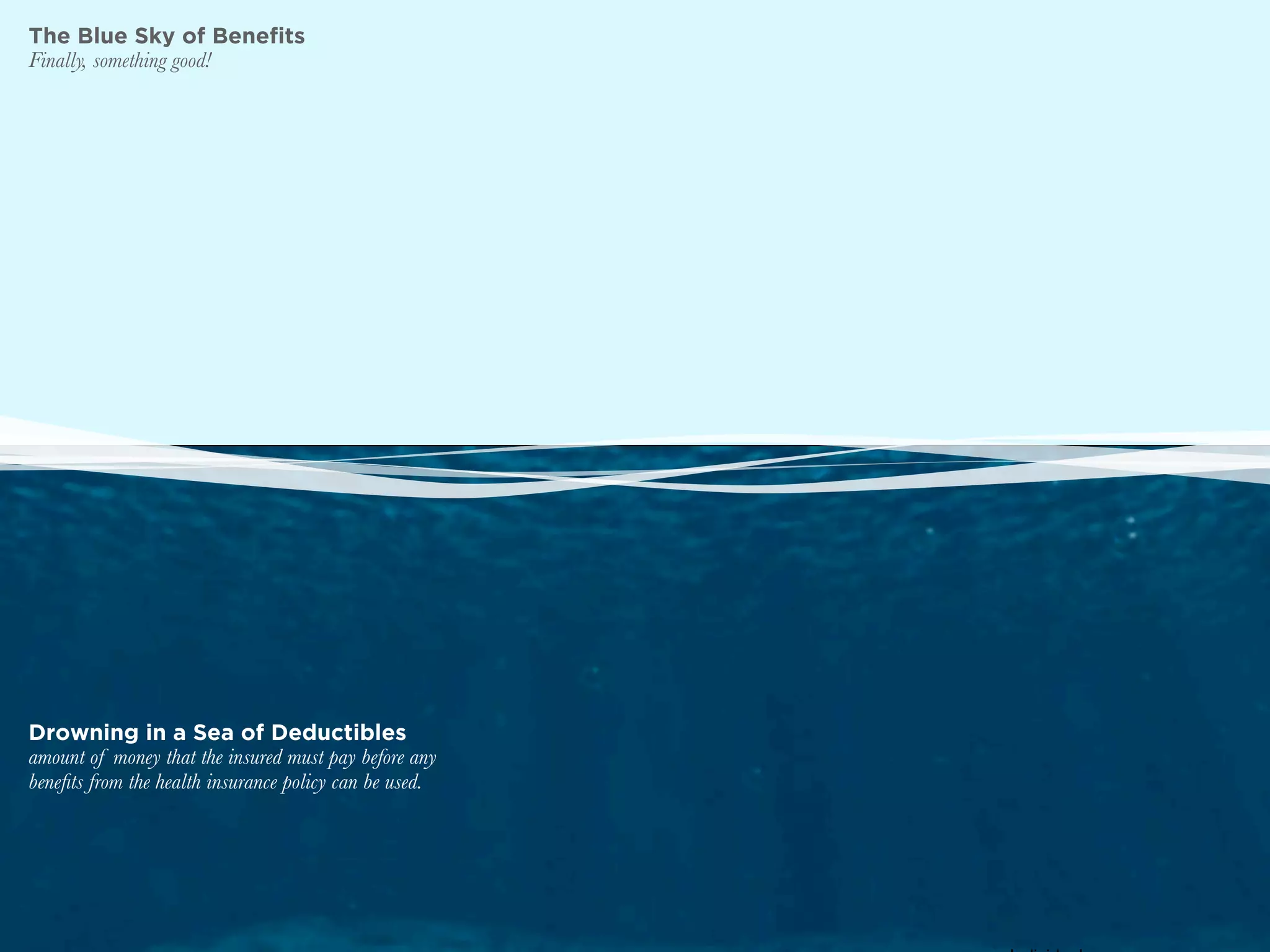 The Blue Sky of Benefits
Finally, something good!




Drowning in a Sea of Deductibles
amount of money that the insured must pay before any
beneﬁts from the health insurance policy can be used.
 