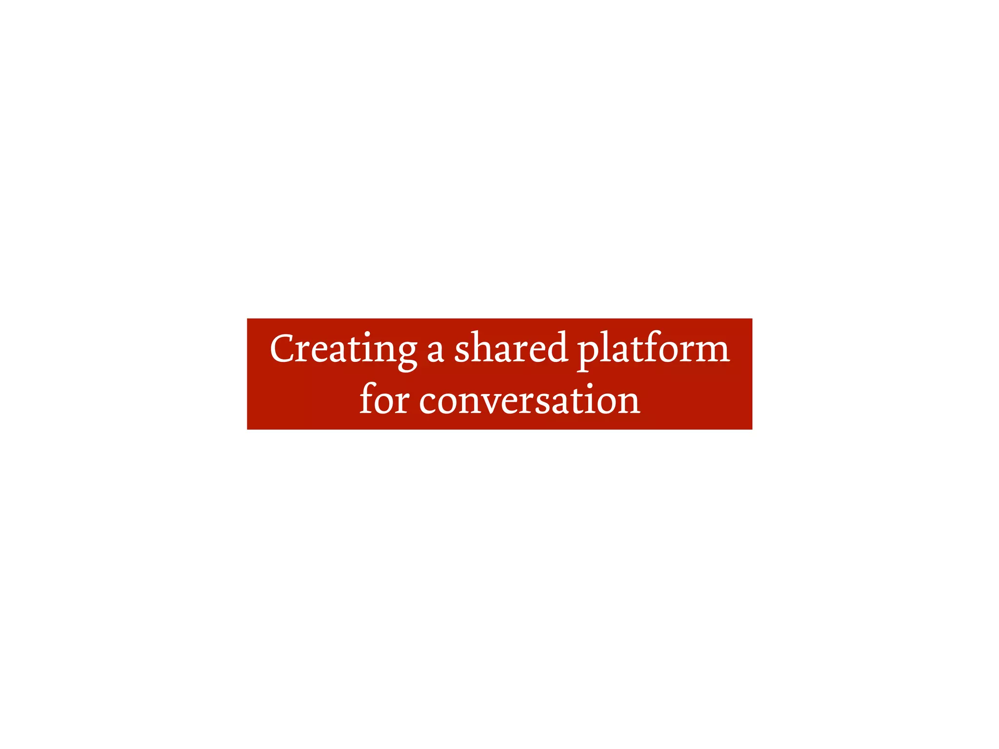 Creating a shared platform
     for conversation
 