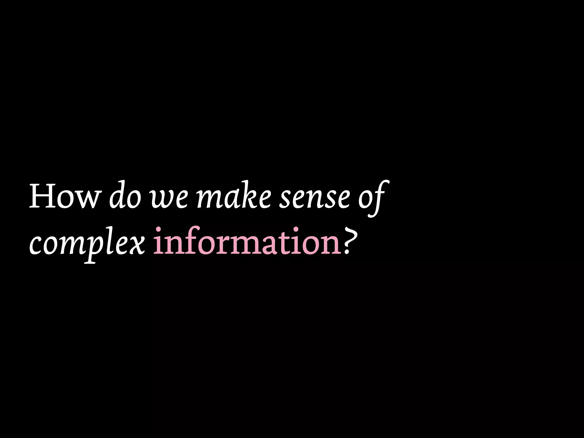 How do we make sense of
complex information
        information?
 