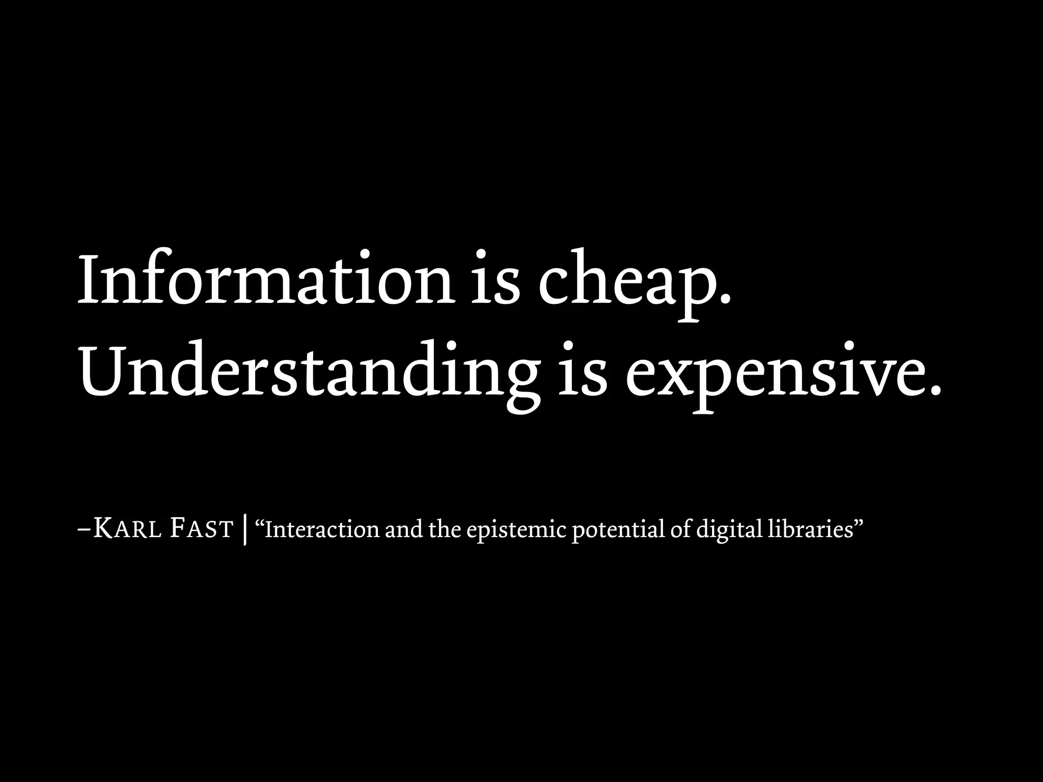 Information is cheap.
Understanding is expensive.
–K ARL F AST | “Interaction and the epistemic potential of digital libraries”
 