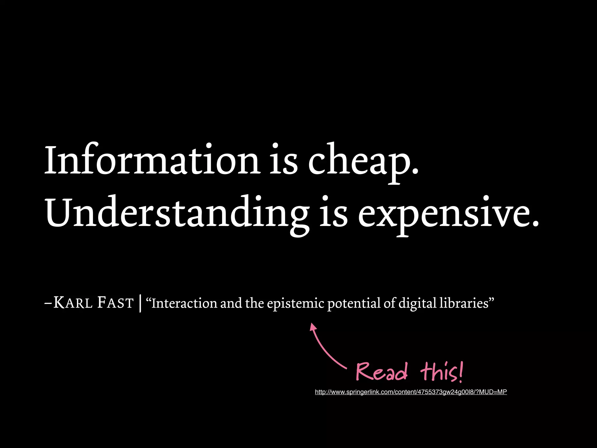 Information is cheap.
Understanding is expensive.
–K ARL F AST | “Interaction and the epistemic potential of digital libraries”



                                                          Read this!
                                              http://www.springerlink.com/content/4755373gw24g00l8/?MUD=MP
 