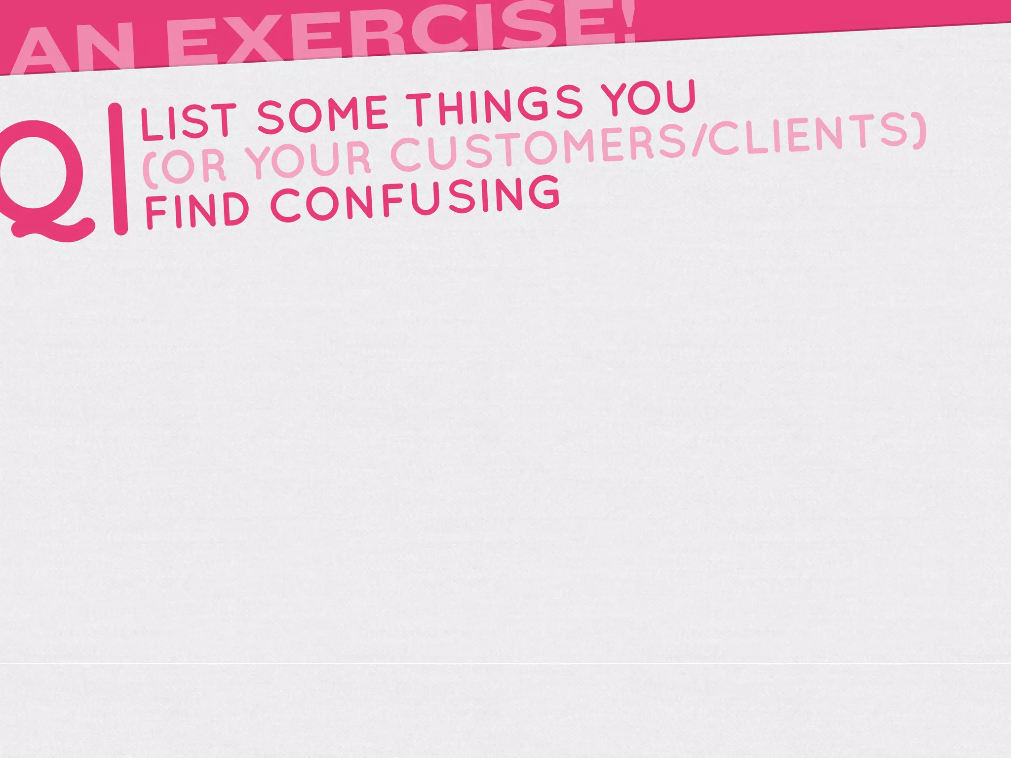 AN EXERCISE!
     LIST SOME THINGS YOU

Q|   (OR YOUR
     FIND
              CUSTOMERS
          CONFUSING
                         /CLIENTS)
 