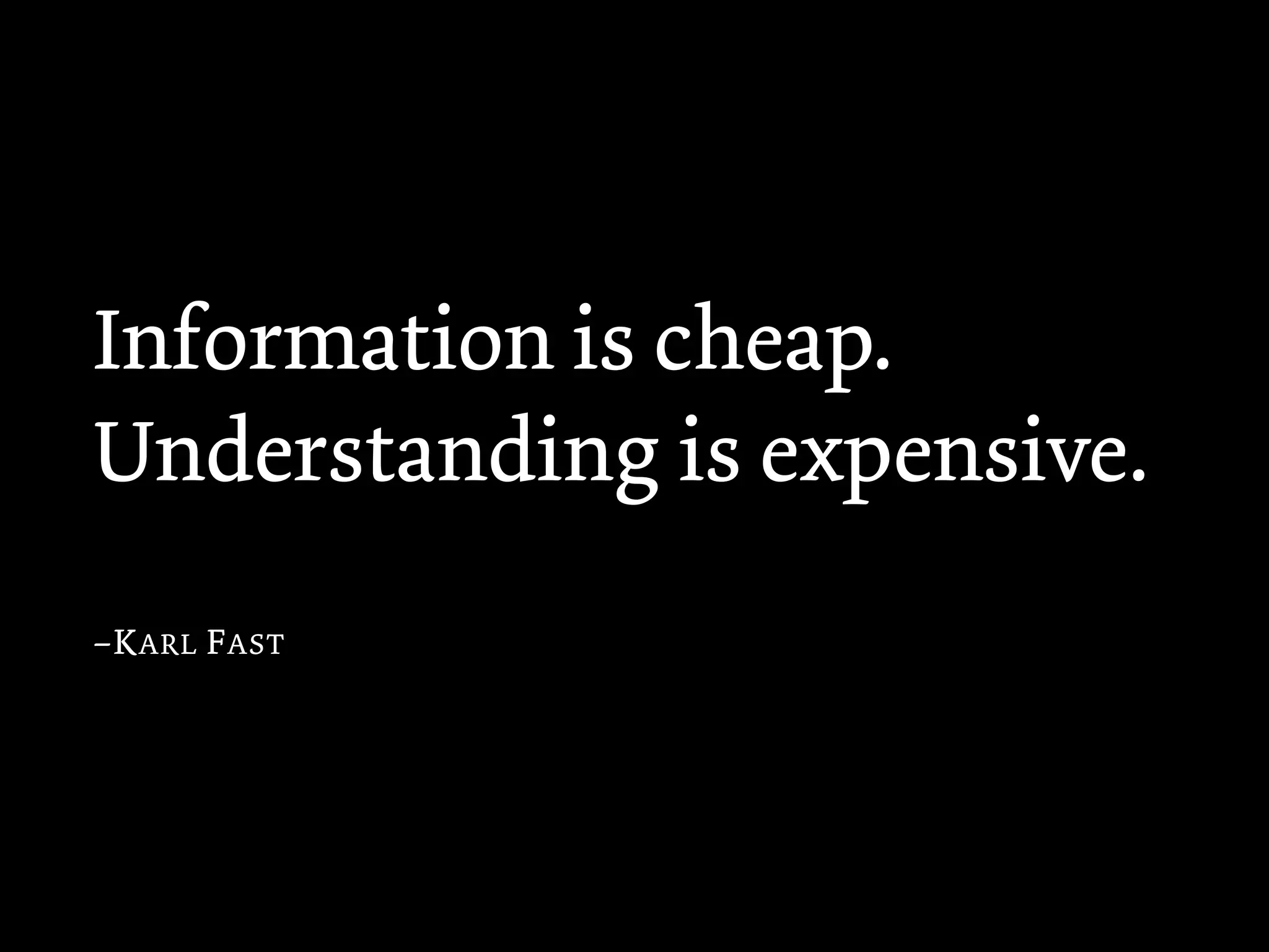 Information is cheap.
Understanding is expensive.
–K ARL F AST
 