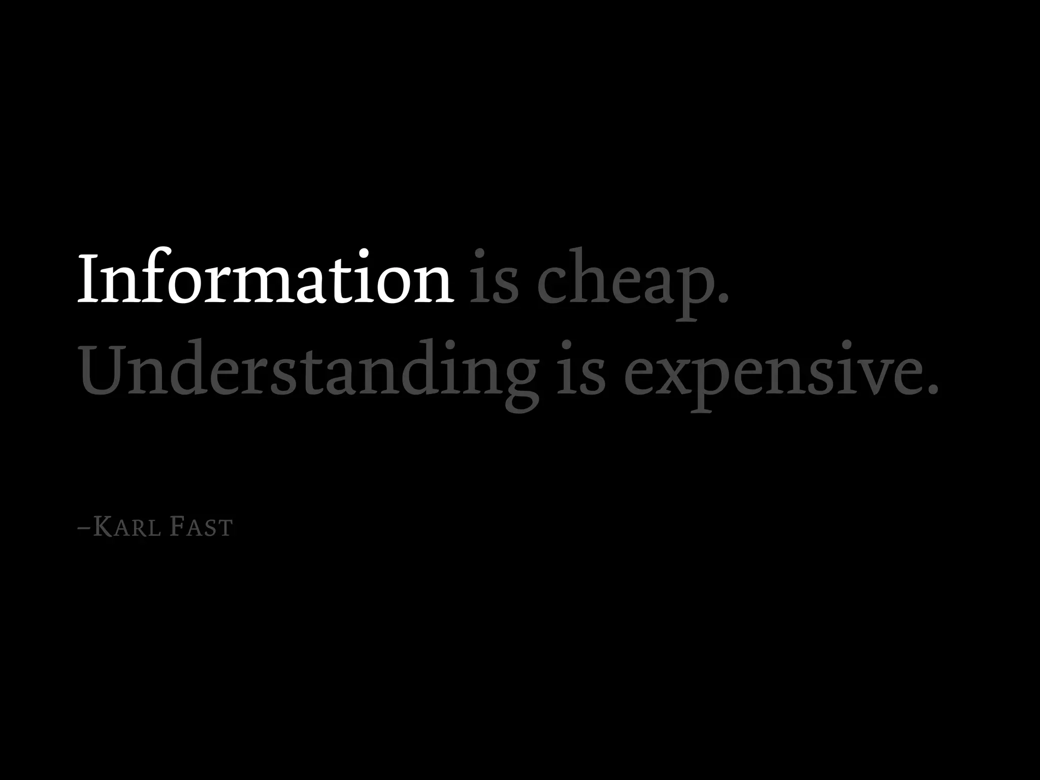 Information is cheap.
Understanding is expensive.
–K ARL F AST
 