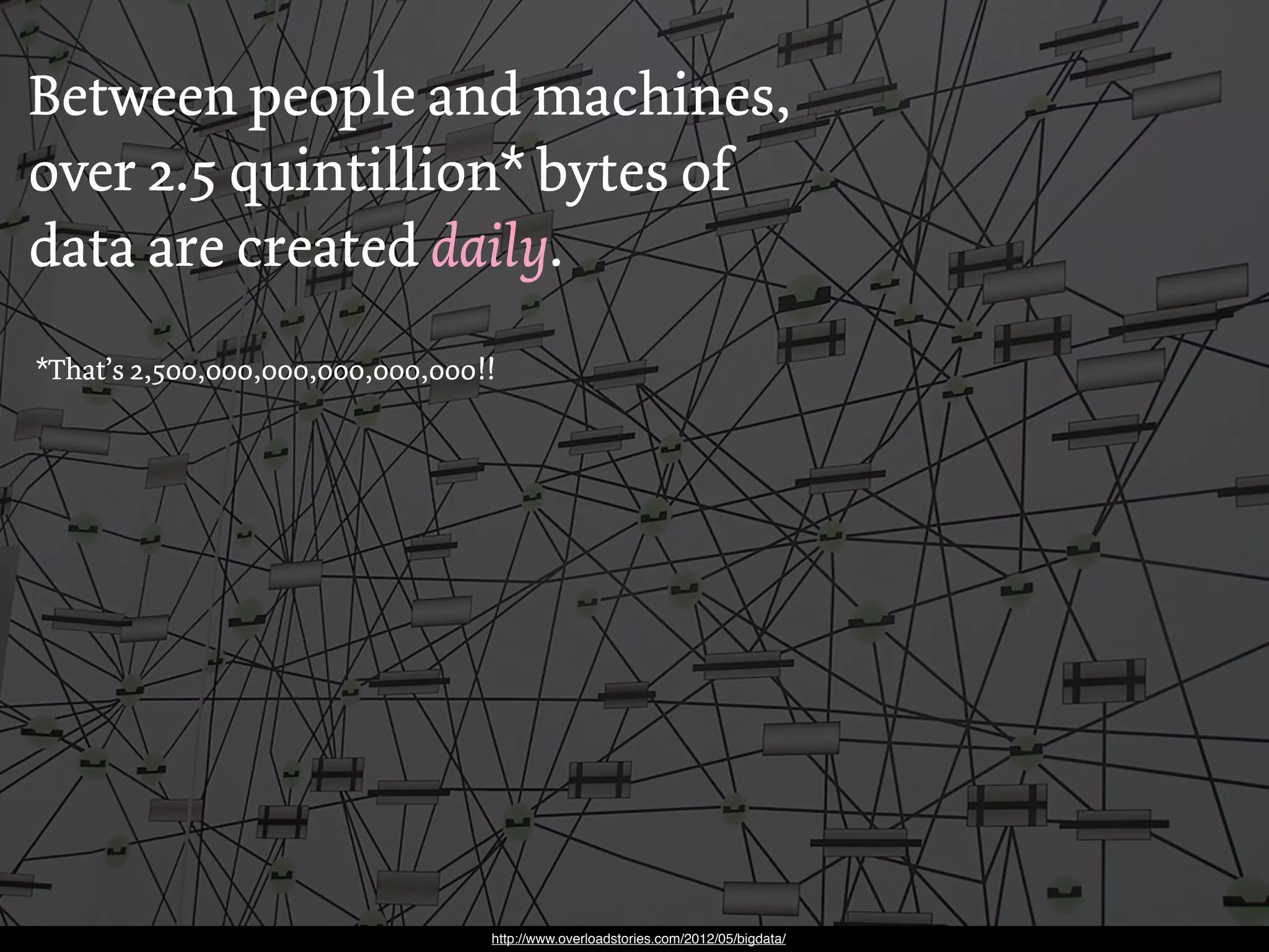 Between people and machines,
over 2.5 quintillion* bytes of
data are created daily.
*That’s 2,500,000,000,000,000,000!!




                                  http://www.overloadstories.com/2012/05/bigdata/
 