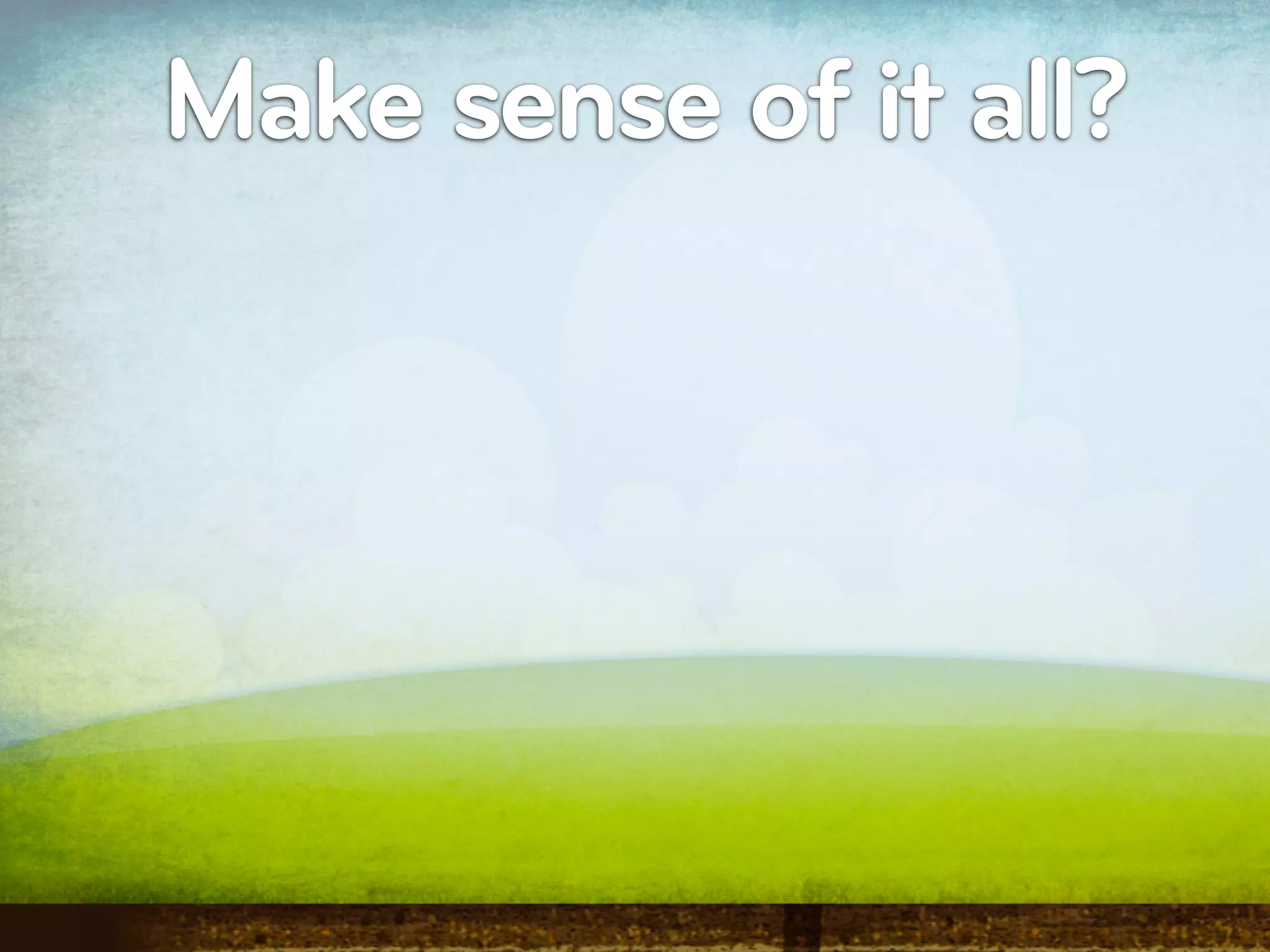 Make sense of it all?
 