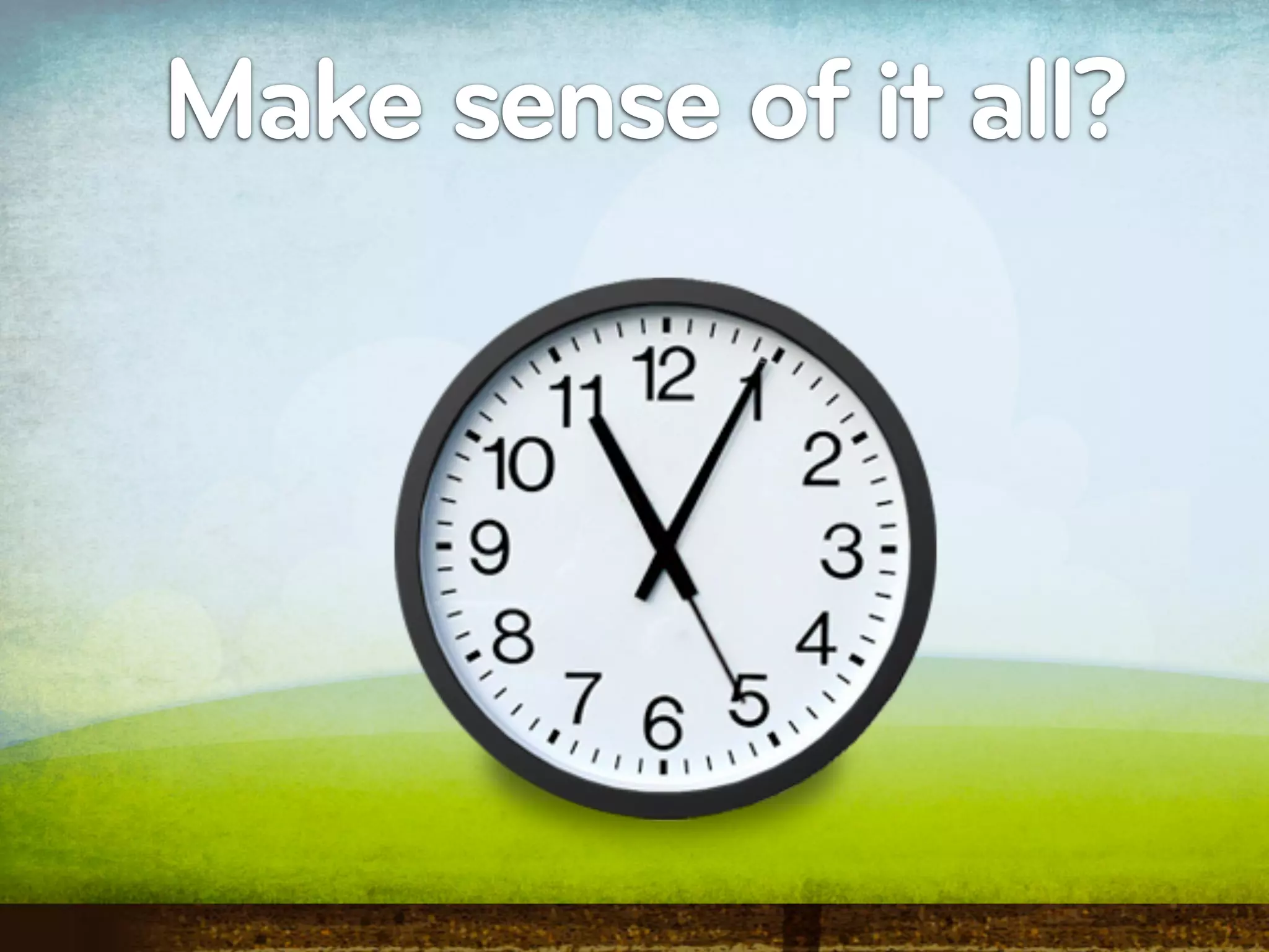 Make sense of it all?
 