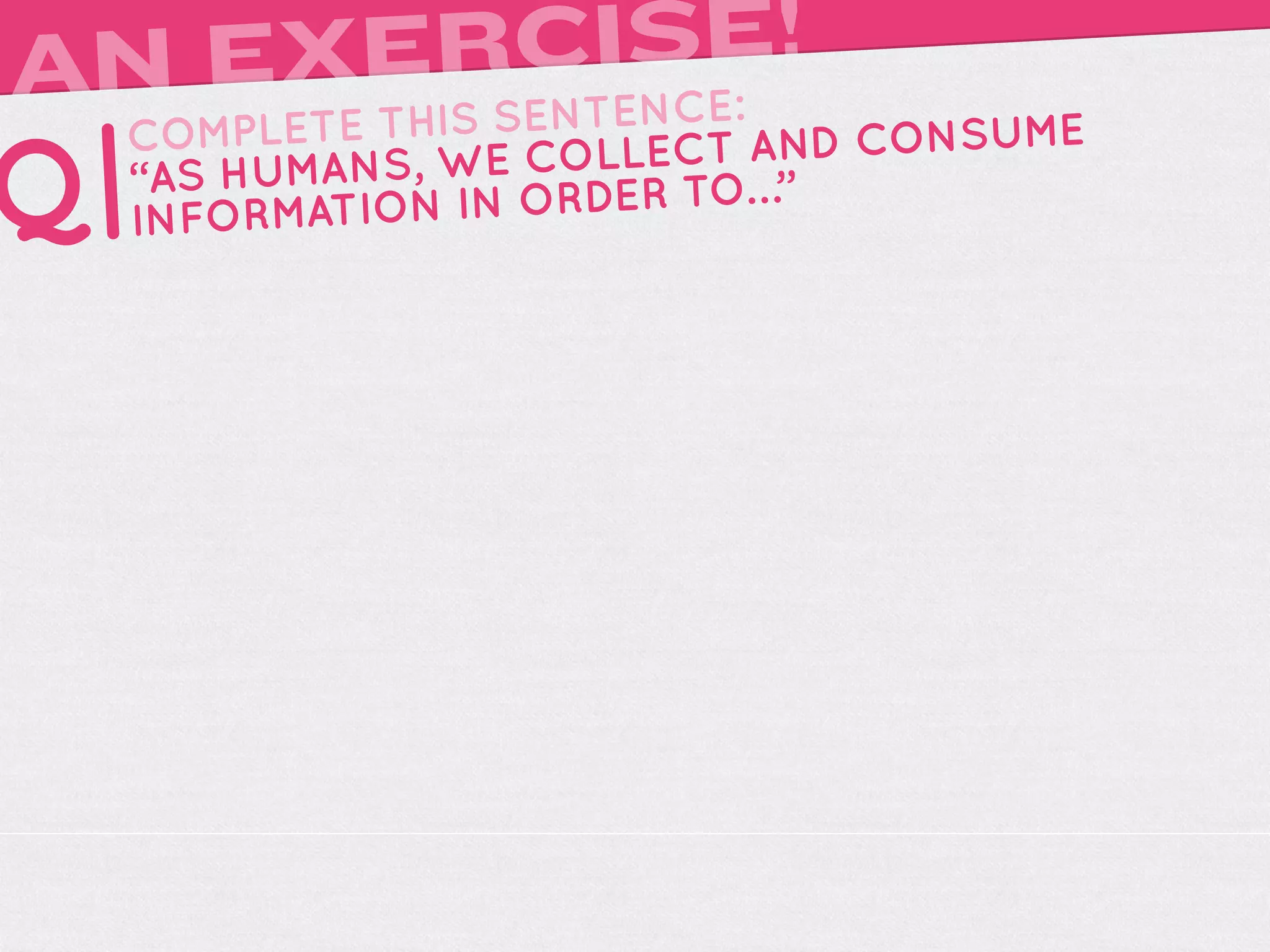 A      RCISE!
 N EXEIS SENTENCE:
     TH
  COMPLETE                 AND CONSUME
Q|“AS HUMA NS, WE COLLECT …”
  INFORMATIO N IN ORDER TO
 