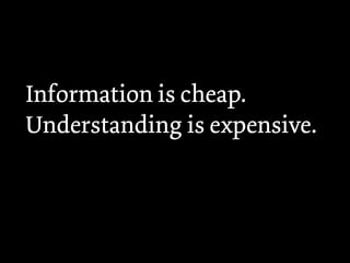 Information is cheap.
Understanding is expensive.
 