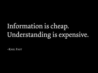 Information is cheap.
Understanding is expensive.
–K ARL F AST
 
