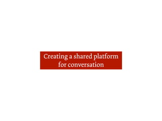 Creating a shared platform
     for conversation
 