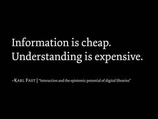 Information is cheap.
Understanding is expensive.
–K ARL F AST | “Interaction and the epistemic potential of digital libraries”
 