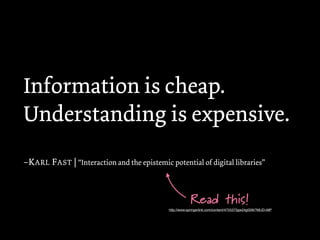 Information is cheap.
Understanding is expensive.
–K ARL F AST | “Interaction and the epistemic potential of digital libraries”



                                                          Read this!
                                              http://www.springerlink.com/content/4755373gw24g00l8/?MUD=MP
 