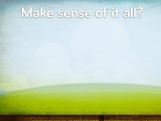 Make sense of it all?
 