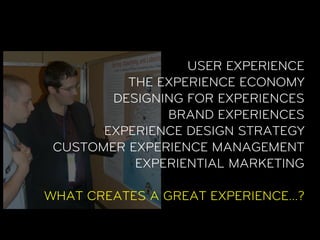 USER EXPERIENCE
          THE EXPERIENCE ECONOMY
        DESIGNING FOR EXPERIENCES
               BRAND EXPERIENCES
       EXPERIENCE DESIGN STRATEGY
 CUSTOMER EXPERIENCE MANAGEMENT
           EXPERIENTIAL MARKETING

WHAT CREATES A GREAT EXPERIENCE…?
 
