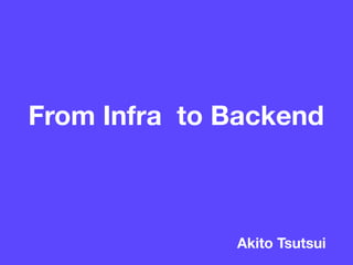 Akito Tsutsui
From Infra to Backend
 