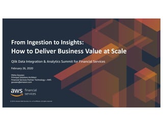 From Ingestion to Insights:
How to Deliver Business Value at Scale
Qlik Data Integration & Analytics Summit for Financial Services
February 26, 2020
Misha Goussev
Principal Solutions Architect
Financial Services Partner Technology – AWS
goussev@amazon.com
© 2019, Amazon Web Services, Inc. or its Affiliates. All rights reserved.
 