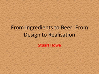 From Ingredients to Beer: From
    Design to Realisation
          Stuart Howe
 