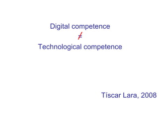Digital competence
=
Technological competence
Tíscar Lara, 2008
 