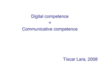 Digital competence
=
Communicative competence
Tíscar Lara, 2008
 