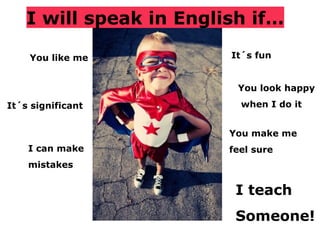 I will speak in English if…
You like me
You make me
feel sure
It´s fun
You look happy
when I do itIt´s significant
I can make
mistakes
I teach
Someone!
 