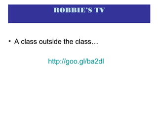ROBBIE’S TV
• A class outside the class…
http://goo.gl/ba2dl
 