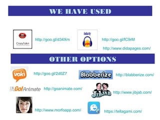 WE HAVE USED
http://goo.gl/d34Xm http://goo.gl/fC9rM
OTHER OPTIONS
http://goo.gl/2d0Z7 http://blabberize.com/
http://goanimate.com/
http://www.jibjab.com/
http://www.morfoapp.com/ https://tellagami.com/
http://www.didapages.com/
 