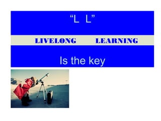 “L L”
Is the key
LIVELONG LEARNING
 