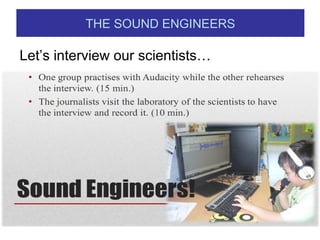 THE SOUND ENGINEERS
Let’s interview our scientists…
 