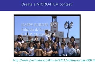 http://www.premiosmicrofilms.es/2011/videos/europe-800.ht
Create a MICRO-FILM contest!
 