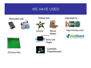 WE HAVE USED
Edited with… Uploaded to…Recorded with…
Imovie Movie
Maker
Sony Las
Vegas
http://vimeo.com/
Chroma Key
Cyberlink
PowerDirector
VIDEONENS.wmv
 