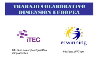 TRABAJO COLABORATIVO
DIMENSIÓN EUROPEA
http://goo.gl/F3Vyu
http://itec.eun.org/web/guest/lea
rning-activities
 