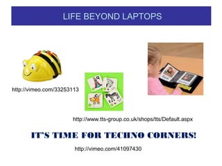 LIFE BEYOND LAPTOPS
http://vimeo.com/33253113
IT’S TIME FOR TECHNO CORNERS!
http://www.tts-group.co.uk/shops/tts/Default.aspx
http://vimeo.com/41097430
 