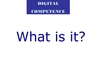 DIGITAL
COMPETENCE
What is it?
 