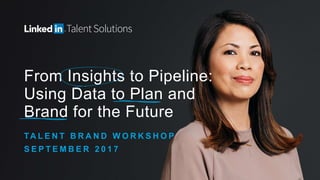 From Insights to Pipeline:
Using Data to Plan and
Brand for the Future
TA L E N T B R A N D W O R K S H O P
S E P T E M B E R 2 0 1 7
 