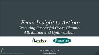 1 
© 2014 Kenshoo, Inc. Confidential and Proprietary Information 
From Insight to Action: 
October 14, 2014 
Executing Successful Cross-Channel 
Attribution and Optimization 
#Insight2Action  