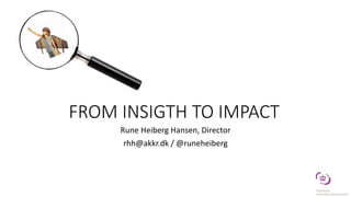 FROM INSIGTH TO IMPACT
Rune Heiberg Hansen, Director
rhh@akkr.dk / @runeheiberg
 
