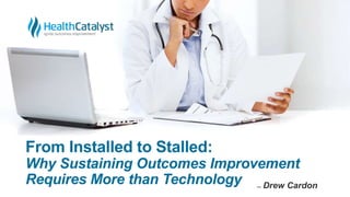From Installed to Stalled:
Why Sustaining Outcomes Improvement
Requires More than Technology ̶ Drew Cardon
 