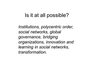 Is it at all possible?
Institutions, polycentric order,
social networks, global
governance, bridging
organizations, innovation and
learning in social networks,
transformation.
 