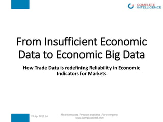 From Insufficient Economic
Data to Economic Big Data
How Trade Data is redefining Reliability in Economic
Indicators for Markets
29.Apr.2017 Sat
Real forecasts. Precise analytics. For everyone.
www.completeintel.com
 