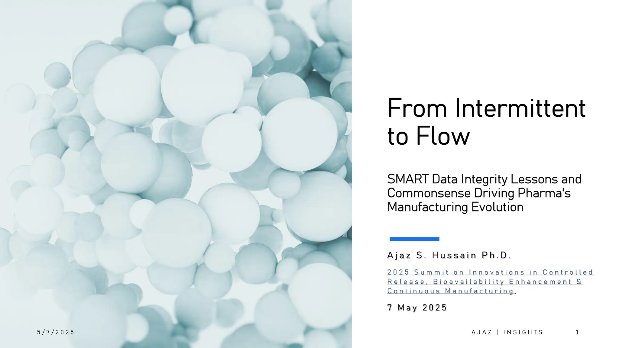 From Intermittent
to Flow
SMART Data Integrity Lessons and
Commonsense Driving Pharma's
Manufacturing Evolution
A j a z S . H u s s a i n P h . D .
7 M a y 2 0 2 5
5 / 7 / 2 0 2 5 A J A Z | I N S I G H T S 1
 